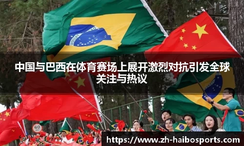 中国与巴西在体育赛场上展开激烈对抗引发全球关注与热议 中国与巴西在体育赛场上展开激烈对抗引发全球关注与热议