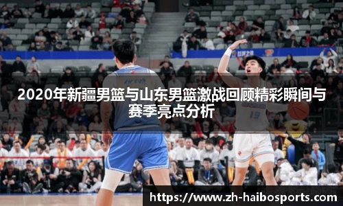 2020年新疆男篮与山东男篮激战回顾精彩瞬间与赛季亮点分析 2020年新疆男篮与山东男篮激战回顾精彩瞬间与赛季亮点分析